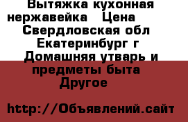 Вытяжка кухонная нержавейка › Цена ­ 500 - Свердловская обл., Екатеринбург г. Домашняя утварь и предметы быта » Другое   